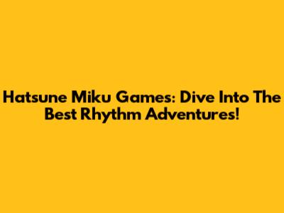 Hatsune Miku Games: Dive Into The Best Rhythm Adventures!