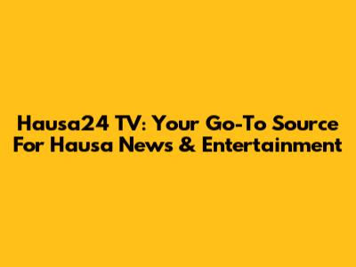 Hausa24 TV: Your Go-To Source For Hausa News & Entertainment