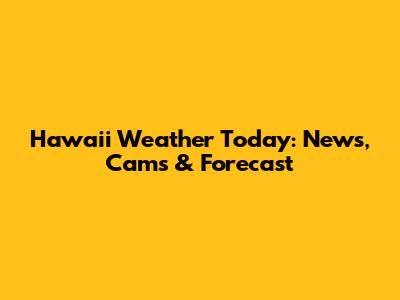 Hawaii Weather Today: News, Cams & Forecast