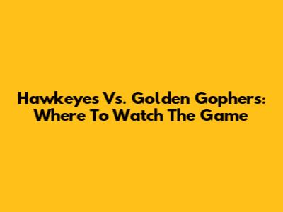 Hawkeyes Vs. Golden Gophers: Where To Watch The Game