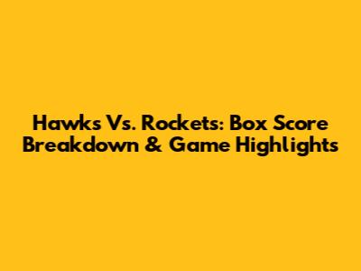 Hawks Vs. Rockets: Box Score Breakdown & Game Highlights