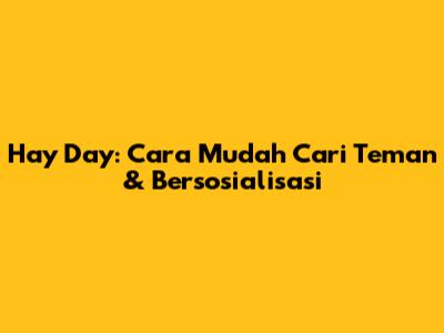 Hay Day: Cara Mudah Cari Teman & Bersosialisasi