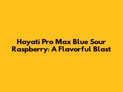 Hayati Pro Max Blue Sour Raspberry: A Flavorful Blast