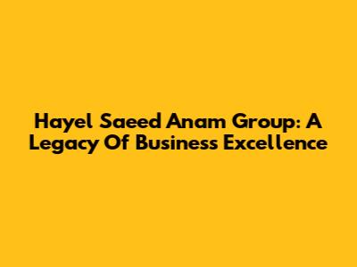 Hayel Saeed Anam Group: A Legacy Of Business Excellence