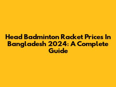 Head Badminton Racket Prices In Bangladesh 2024: A Complete Guide