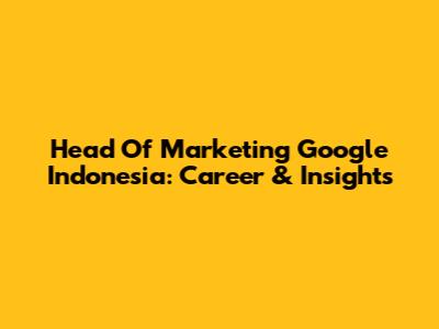 Head Of Marketing Google Indonesia: Career & Insights