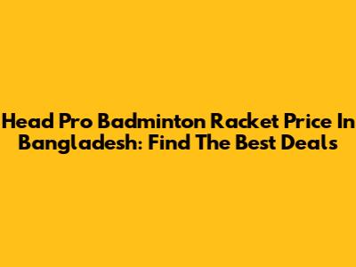 Head Pro Badminton Racket Price In Bangladesh: Find The Best Deals