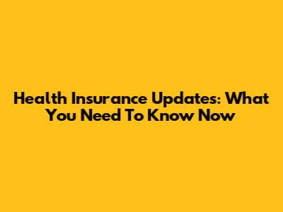 Health Insurance Updates: What You Need To Know Now