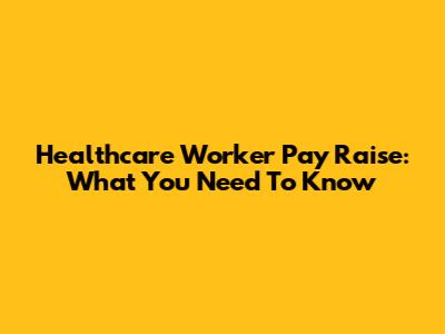 Healthcare Worker Pay Raise: What You Need To Know