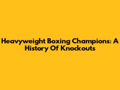 Heavyweight Boxing Champions: A History Of Knockouts