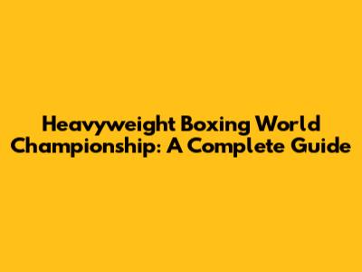 Heavyweight Boxing World Championship: A Complete Guide