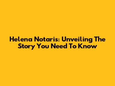 Helena Notaris: Unveiling The Story You Need To Know