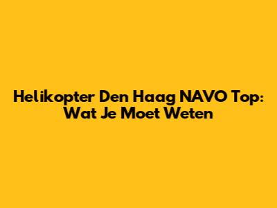 Helikopter Den Haag NAVO Top: Wat Je Moet Weten