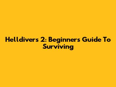 Helldivers 2: Beginner's Guide To Surviving