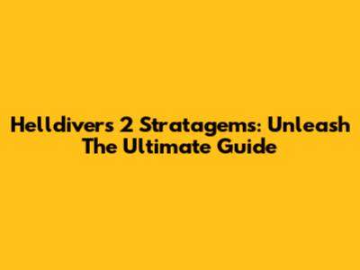 Helldivers 2 Stratagems: Unleash The Ultimate Guide