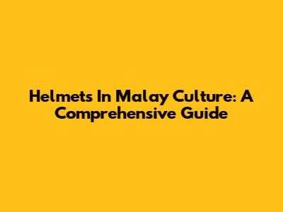 Helmets In Malay Culture: A Comprehensive Guide