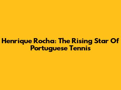 Henrique Rocha: The Rising Star Of Portuguese Tennis