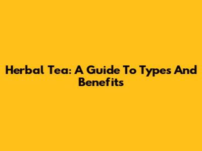 Herbal Tea: A Guide To Types And Benefits