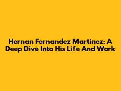 Hernan Fernandez Martinez: A Deep Dive Into His Life And Work