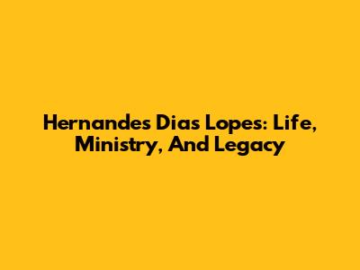 Hernandes Dias Lopes: Life, Ministry, And Legacy