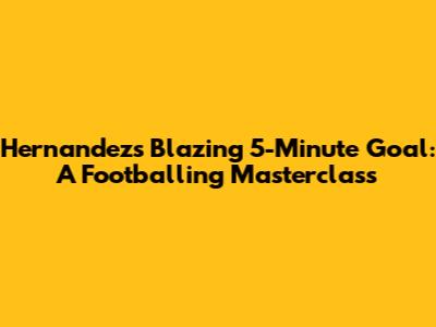 Hernandez's Blazing 5-Minute Goal: A Footballing Masterclass