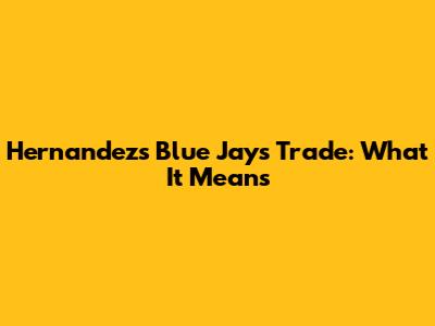 Hernandez's Blue Jays Trade: What It Means