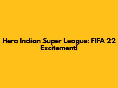 Hero Indian Super League: FIFA 22 Excitement!