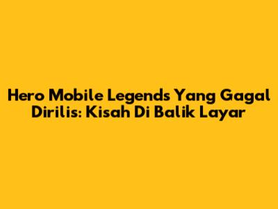 Hero Mobile Legends Yang Gagal Dirilis: Kisah Di Balik Layar