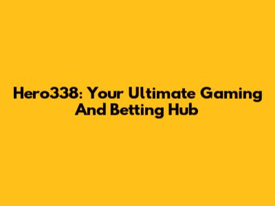 Hero338: Your Ultimate Gaming And Betting Hub