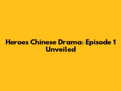 Heroes Chinese Drama: Episode 1 Unveiled