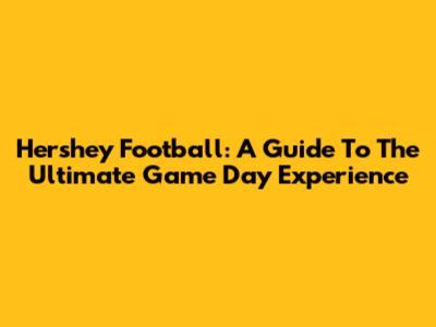 Hershey Football: A Guide To The Ultimate Game Day Experience