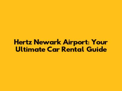 Hertz Newark Airport: Your Ultimate Car Rental Guide