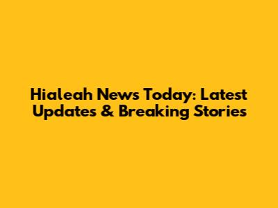 Hialeah News Today: Latest Updates & Breaking Stories
