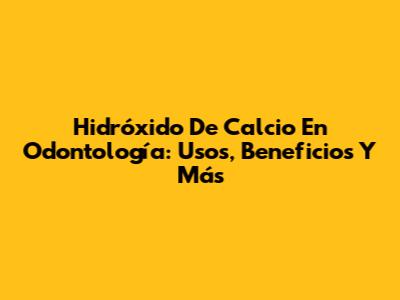Hidróxido De Calcio En Odontología: Usos, Beneficios Y Más
