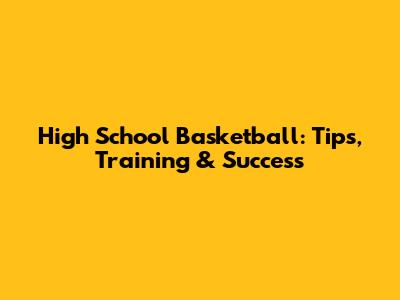 High School Basketball: Tips, Training & Success