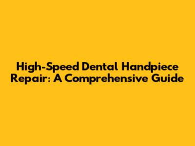 High-Speed Dental Handpiece Repair: A Comprehensive Guide