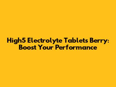 High5 Electrolyte Tablets Berry: Boost Your Performance