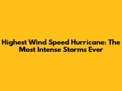 Highest Wind Speed Hurricane: The Most Intense Storms Ever