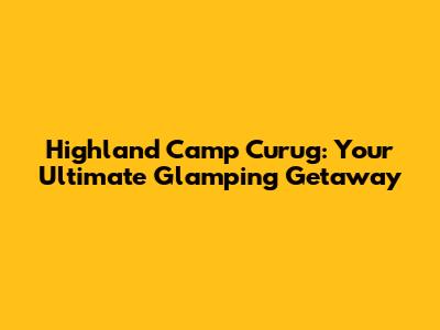 Highland Camp Curug: Your Ultimate Glamping Getaway