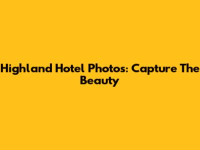 Highland Hotel Photos: Capture The Beauty