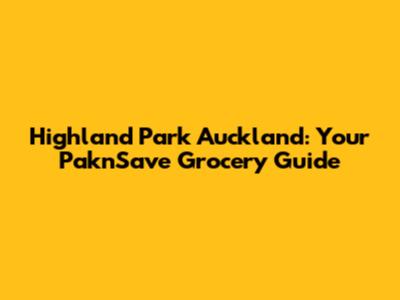 Highland Park Auckland: Your Pak'nSave Grocery Guide