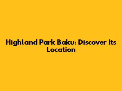 Highland Park Baku: Discover Its Location