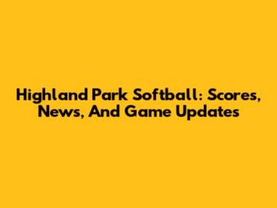 Highland Park Softball: Scores, News, And Game Updates