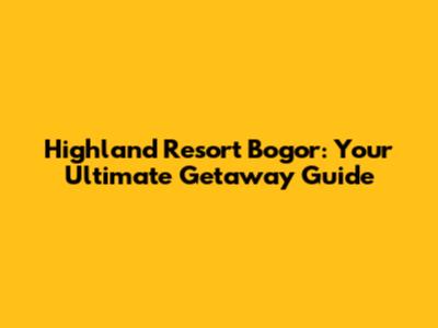 Highland Resort Bogor: Your Ultimate Getaway Guide