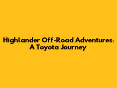 Highlander Off-Road Adventures: A Toyota Journey