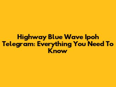 Highway Blue Wave Ipoh Telegram: Everything You Need To Know