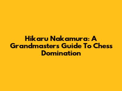 Hikaru Nakamura: A Grandmaster's Guide To Chess Domination