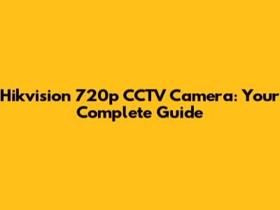 Hikvision 720p CCTV Camera: Your Complete Guide