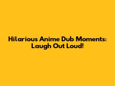 Hilarious Anime Dub Moments: Laugh Out Loud!