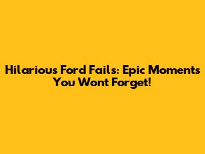 Hilarious Ford Fails: Epic Moments You Won't Forget!